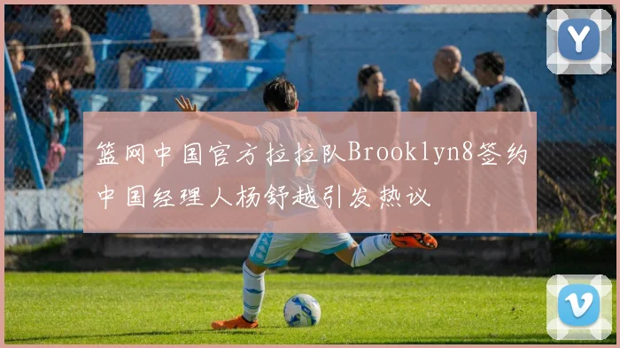 篮网中国官方拉拉队Brooklyn8签约中国经理人杨舒越引发热议