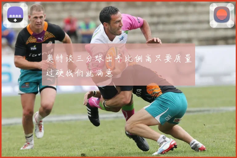 奥特谈三分球出手比例高只要质量过硬我们就满意