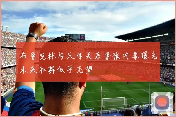 布鲁克林与父母关系紧张内幕曝光未来和解似乎无望