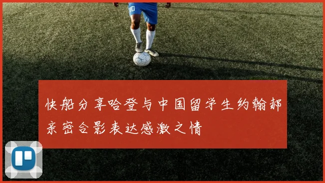 快船分享哈登与中国留学生约翰郝亲密合影表达感激之情