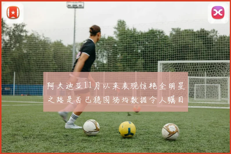 阿夫迪亚11月以来表现惊艳全明星之路是否已稳固场均数据令人瞩目