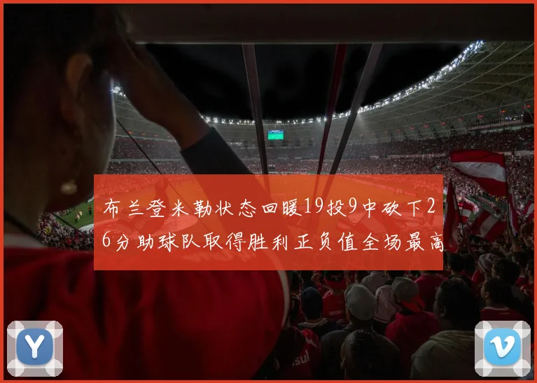 布兰登米勒状态回暖19投9中砍下26分助球队取得胜利正负值全场最高