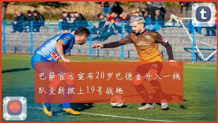 巴萨官方宣布20岁巴德吉升入一线队全新披上19号战袍
