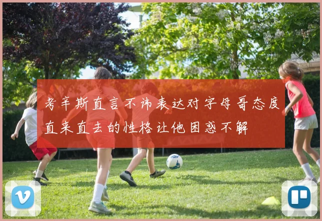 考辛斯直言不讳表达对字母哥态度直来直去的性格让他困惑不解