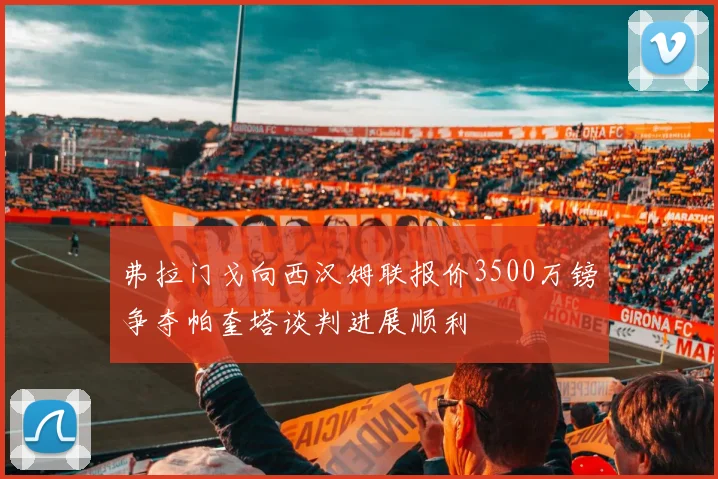 弗拉门戈向西汉姆联报价3500万镑争夺帕奎塔谈判进展顺利