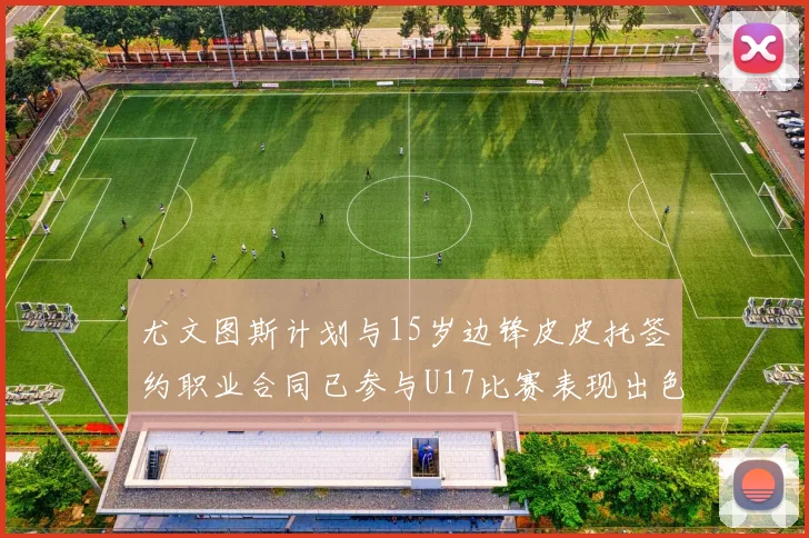 尤文图斯计划与15岁边锋皮皮托签约职业合同已参与U17比赛表现出色