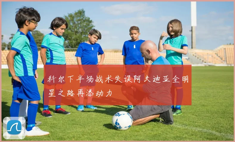 科尔下半场战术失误阿夫迪亚全明星之路再添动力