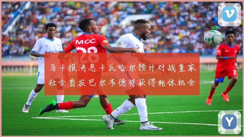 马卡报消息卡瓦哈尔预计对战皇家社会首发巴尔韦德将获得轮休机会