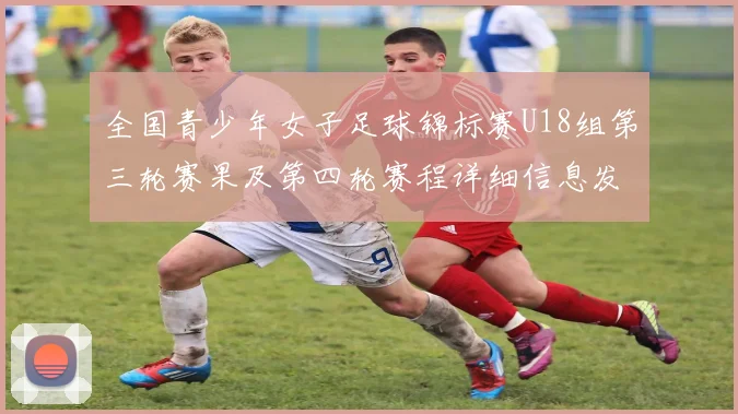 全国青少年女子足球锦标赛U18组第三轮赛果及第四轮赛程详细信息发布