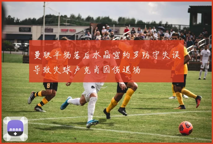 曼联半场落后水晶宫约罗防守失误导致失球卢克肖因伤退场