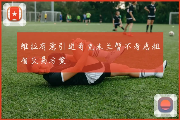 维拉有意引进奇克米兰暂不考虑租借交易方案