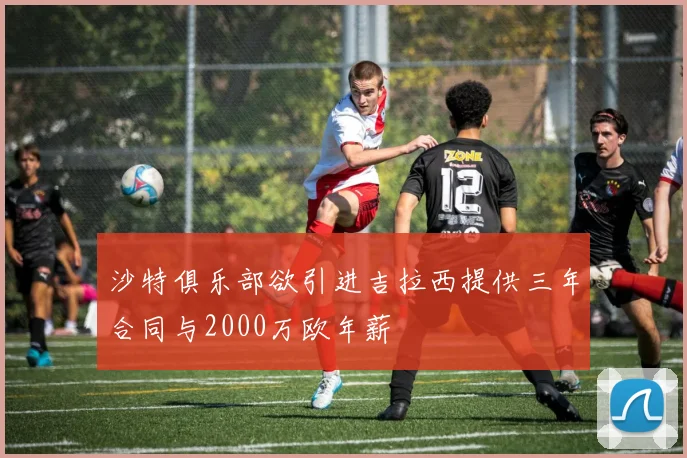 沙特俱乐部欲引进吉拉西提供三年合同与2000万欧年薪