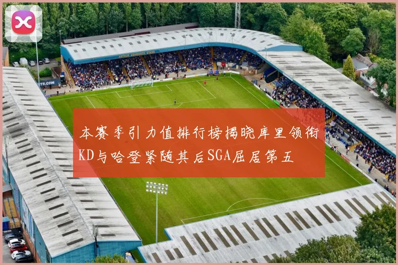 本赛季引力值排行榜揭晓库里领衔KD与哈登紧随其后SGA屈居第五