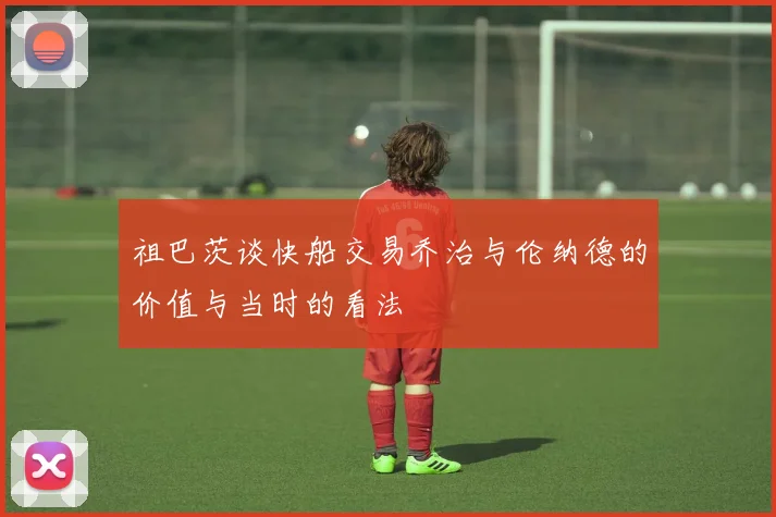 祖巴茨谈快船交易乔治与伦纳德的价值与当时的看法