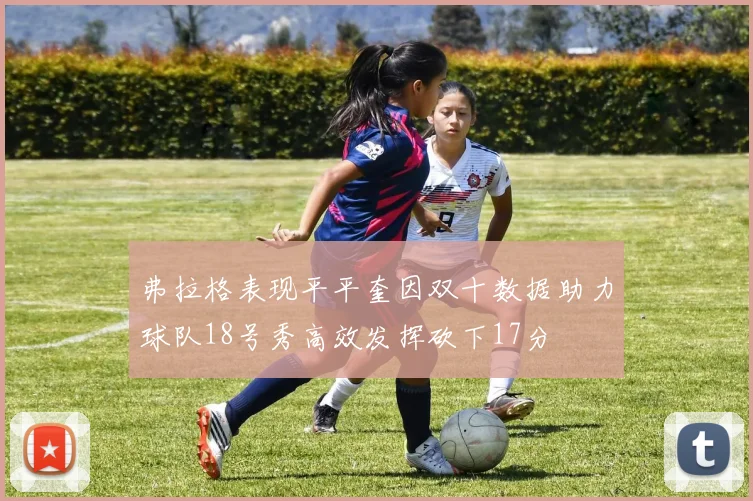 弗拉格表现平平奎因双十数据助力球队18号秀高效发挥砍下17分