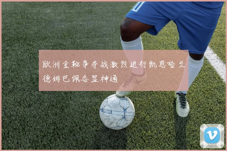 欧洲金靴争夺战激烈进行凯恩哈兰德姆巴佩各显神通
