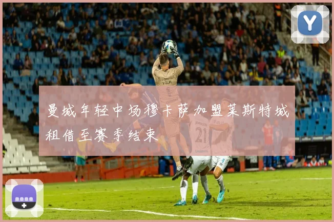 曼城年轻中场穆卡萨加盟莱斯特城租借至赛季结束