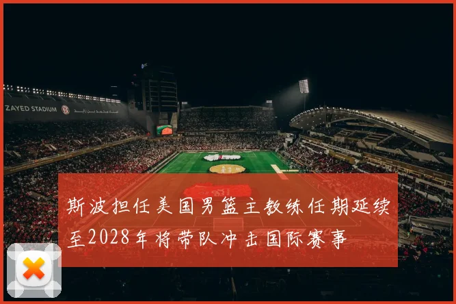 斯波担任美国男篮主教练任期延续至2028年将带队冲击国际赛事