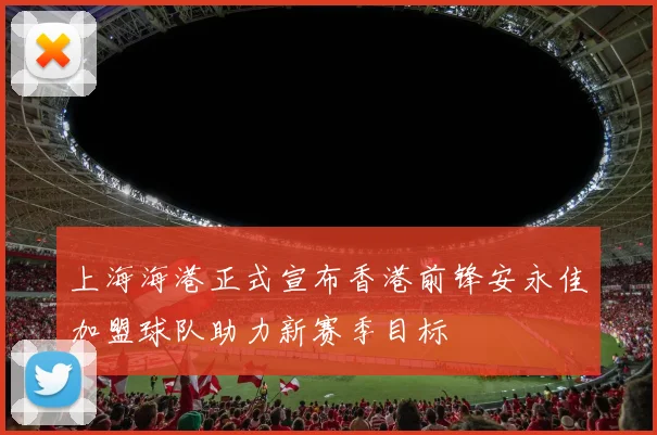 上海海港正式宣布香港前锋安永佳加盟球队助力新赛季目标