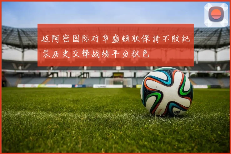 迈阿密国际对华盛顿联保持不败纪录历史交锋战绩平分秋色
