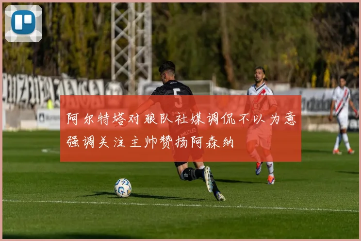 阿尔特塔对狼队社媒调侃不以为意强调关注主帅赞扬阿森纳