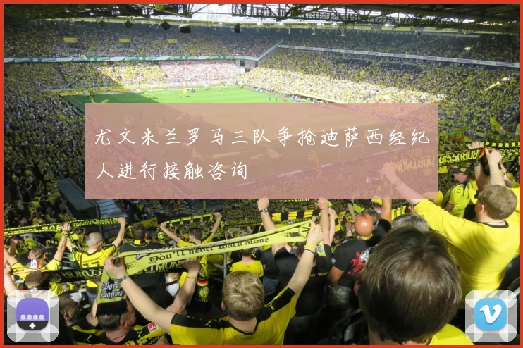 尤文米兰罗马三队争抢迪萨西经纪人进行接触咨询