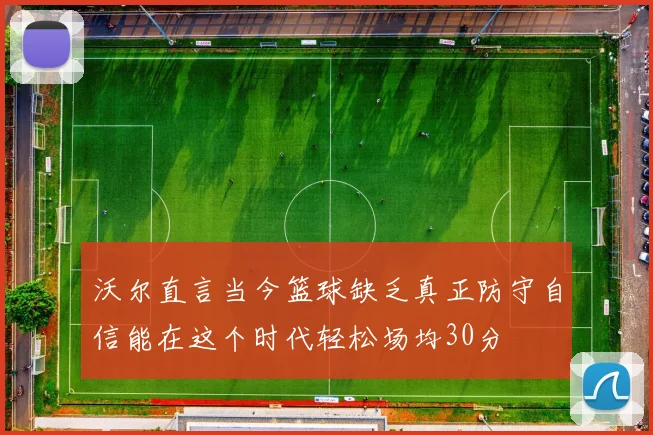 沃尔直言当今篮球缺乏真正防守自信能在这个时代轻松场均30分