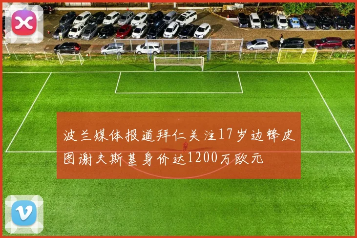 波兰媒体报道拜仁关注17岁边锋皮图谢夫斯基身价达1200万欧元
