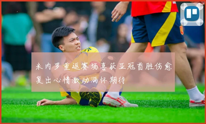 米内罗重返赛场喜获亚冠首胜伤愈复出心情激动满怀期待