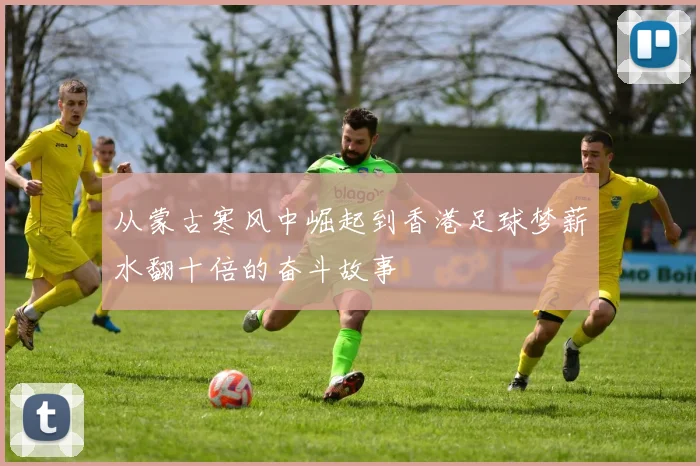 从蒙古寒风中崛起到香港足球梦薪水翻十倍的奋斗故事