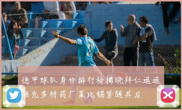 德甲球队身价排行榜揭晓拜仁遥遥领先多特药厂莱比锡紧随其后