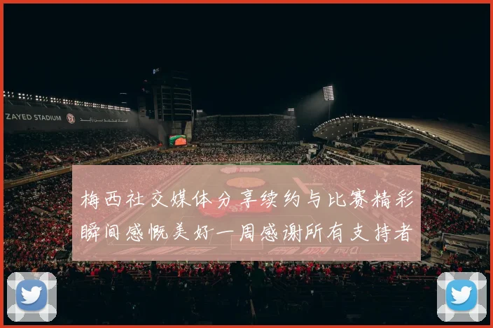 梅西社交媒体分享续约与比赛精彩瞬间感慨美好一周感谢所有支持者