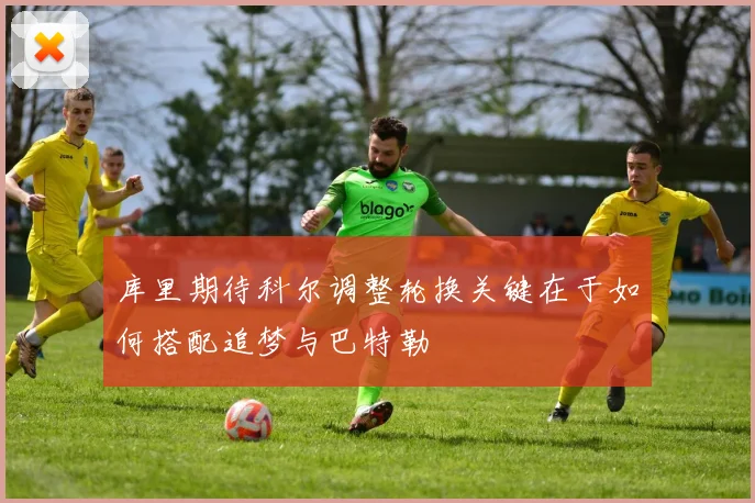 库里期待科尔调整轮换关键在于如何搭配追梦与巴特勒