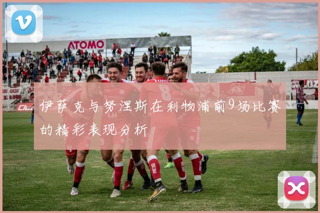 伊萨克与努涅斯在利物浦前9场比赛的精彩表现分析