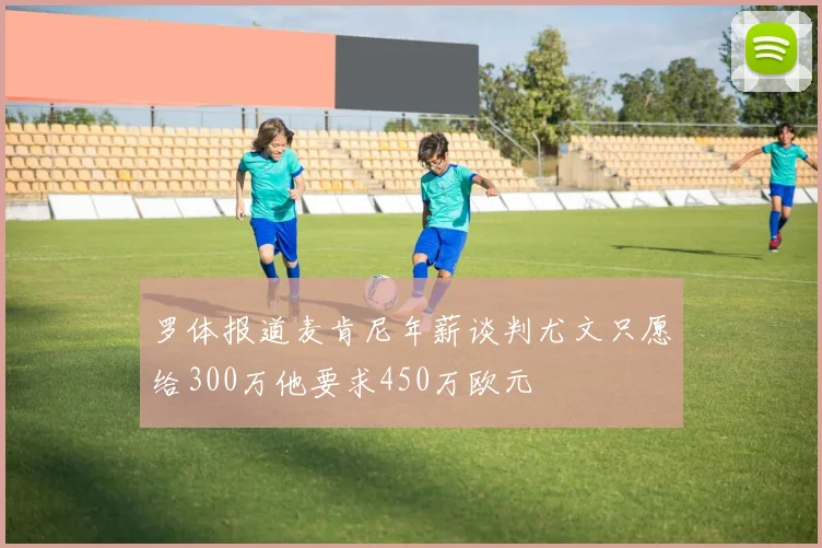 罗体报道麦肯尼年薪谈判尤文只愿给300万他要求450万欧元