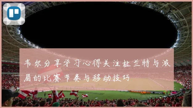 韦尔分享学习心得关注杜兰特与浓眉的比赛节奏与移动技巧