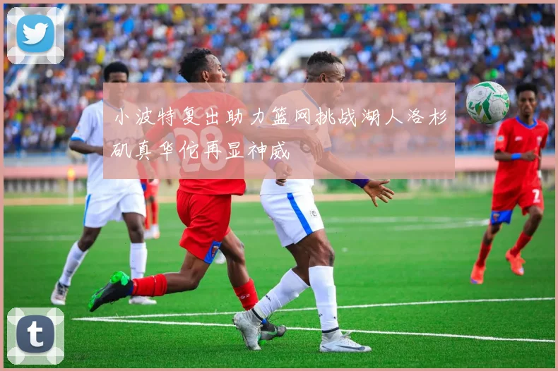 小波特复出助力篮网挑战湖人洛杉矶真华佗再显神威