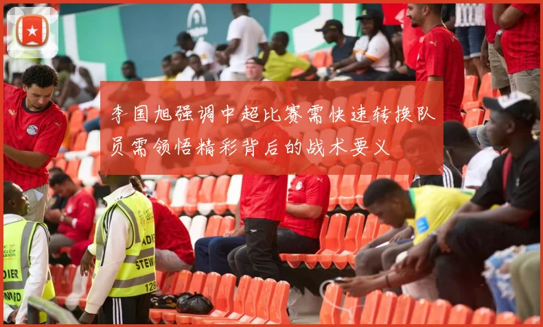 李国旭强调中超比赛需快速转换队员需领悟精彩背后的战术要义