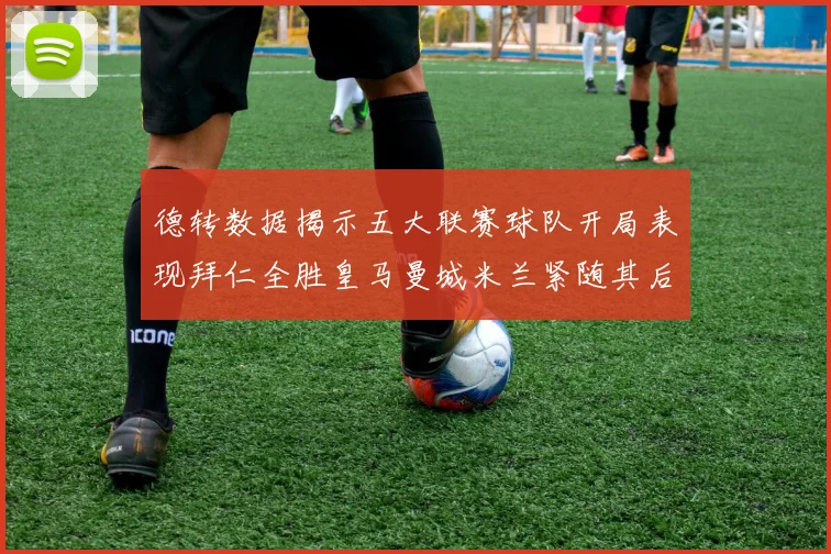 德转数据揭示五大联赛球队开局表现拜仁全胜皇马曼城米兰紧随其后