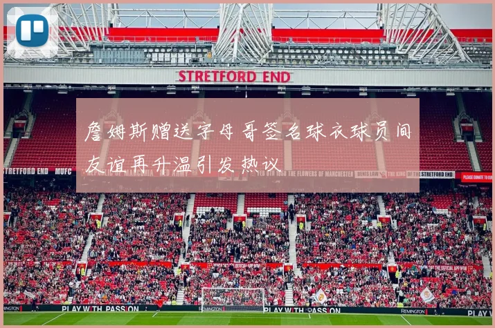 詹姆斯赠送字母哥签名球衣球员间友谊再升温引发热议