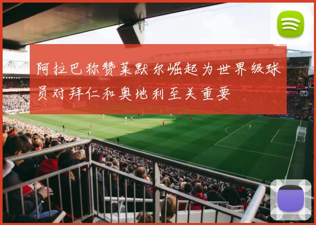 阿拉巴称赞莱默尔崛起为世界级球员对拜仁和奥地利至关重要