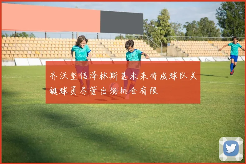 齐沃坚信泽林斯基未来将成球队关键球员尽管出场机会有限