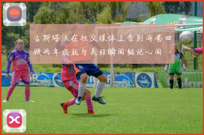 古斯塔沃在社交媒体上告别海港回顾两年成就与美好瞬间铭记心间