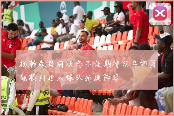 杨瀚森目前状态不佳期待明年四月能顺利进入球队轮换阵容