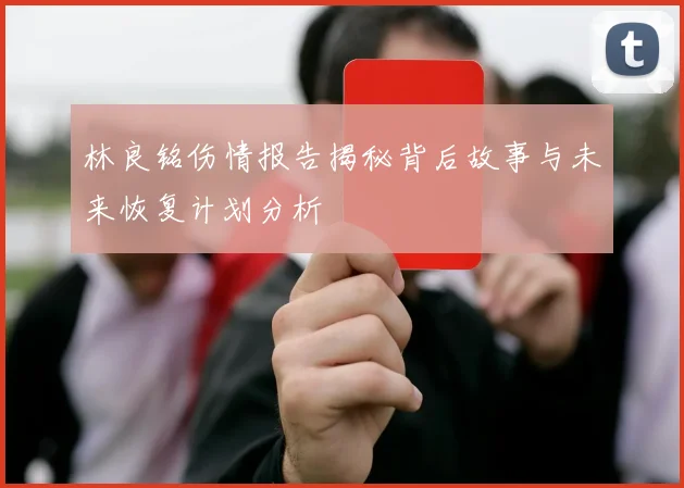 林良铭伤情报告揭秘背后故事与未来恢复计划分析