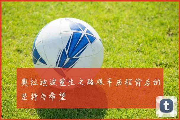 奥拉迪波重生之路艰辛历程背后的坚持与希望