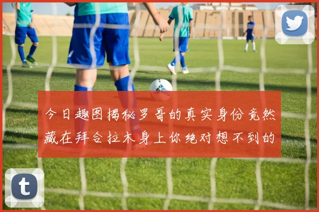 今日趣图揭秘罗哥的真实身份竟然藏在拜合拉木身上你绝对想不到的真相