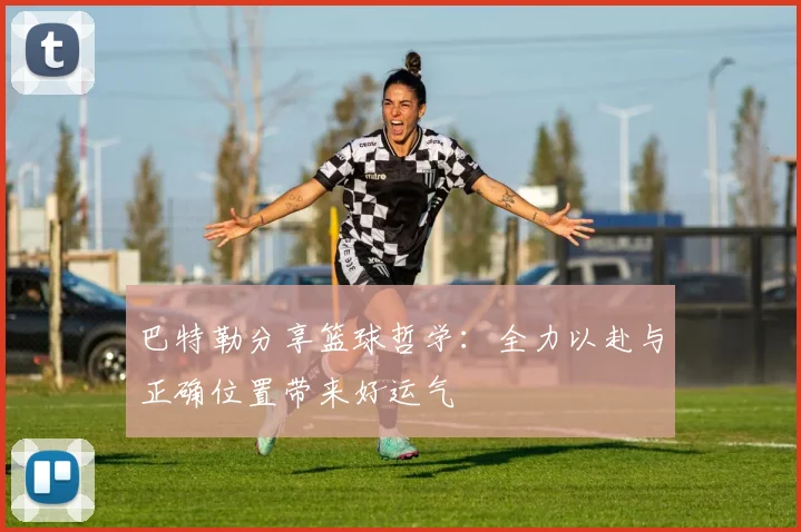 巴特勒分享篮球哲学：全力以赴与正确位置带来好运气