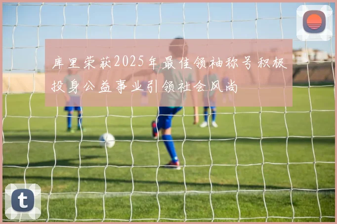 库里荣获2025年最佳领袖称号积极投身公益事业引领社会风尚