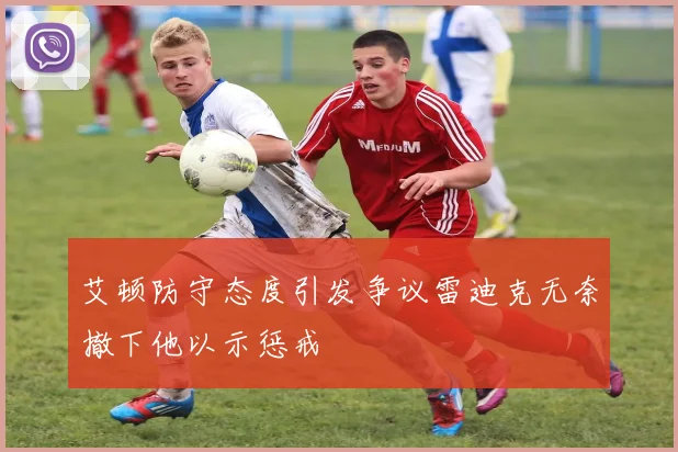 艾顿防守态度引发争议雷迪克无奈撤下他以示惩戒
